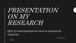 PRESENTATION
ON MY
RESEARCH
Effect of work/organizational culture on employee job
satisfaction
1/1/2016
1
Jim George Kurian
 