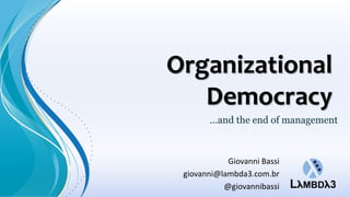 Organizational
   Democracy
       …and the end of management



            Giovanni Bassi
 giovanni@lambda3.com.br
           @giovannibassi
 
