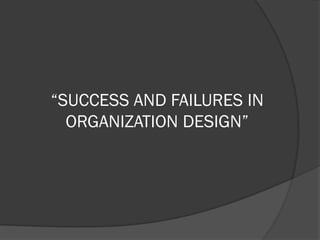 “SUCCESS AND FAILURES IN
ORGANIZATION DESIGN”
 