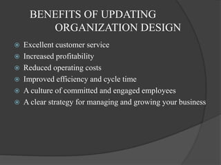 BENEFITS OF UPDATING
ORGANIZATION DESIGN
 Excellent customer service
 Increased profitability
 Reduced operating costs
 Improved efficiency and cycle time
 A culture of committed and engaged employees
 A clear strategy for managing and growing your business
 