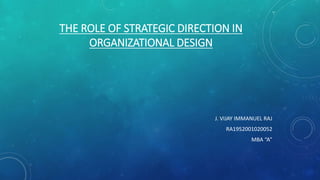 THE ROLE OF STRATEGIC DIRECTION IN
ORGANIZATIONAL DESIGN
J. VIJAY IMMANUEL RAJ
RA1952001020052
MBA “A”
 