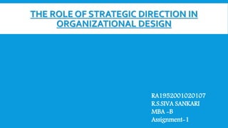 THE ROLE OF STRATEGIC DIRECTION IN
ORGANIZATIONAL DESIGN
RA1952001020107
R.S.SIVA SANKARI
MBA -B
Assignment-1
 