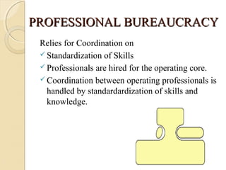 PROFESSIONAL BUREAUCRACYPROFESSIONAL BUREAUCRACY
Relies for Coordination on
 Standardization of Skills
 Professionals are hired for the operating core.
 Coordination between operating professionals is
handled by standardardization of skills and
knowledge.
 