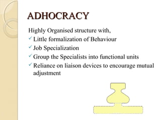 ADHOCRACYADHOCRACY
Highly Organised structure with,
 Little formalization of Behaviour
 Job Specialization
 Group the Specialists into functional units
 Reliance on liaison devices to encourage mutual
adjustment
 