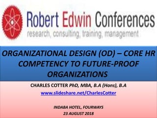 ORGANIZATIONAL DESIGN (OD) – CORE HR
COMPETENCY TO FUTURE-PROOF
ORGANIZATIONS
CHARLES COTTER PhD, MBA, B.A (Hons), B.A
www.slideshare.net/CharlesCotter
INDABA HOTEL, FOURWAYS
23 AUGUST 2018
 