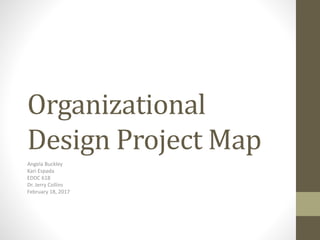 Organizational
Design Project Map
Angela Buckley
Kari Espada
EDDC 618
Dr. Jerry Collins
February 18, 2017
 