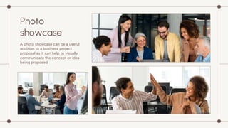 Photo
showcase
A photo showcase can be a useful
addition to a business project
proposal as it can help to visually
communicate the concept or idea
being proposed
 