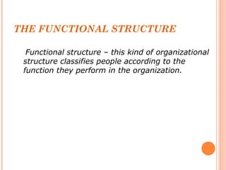 THE FUNCTIONAL STRUCTURE 
Functional structure – this kind of organizational 
structure classifies people according to the 
function they perform in the organization. 
 