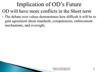 Implication of OD‟s Future
OD will have more conflicts in the Short term
   The debate over values demonstrates how diffi...