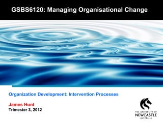 Organization Development: Intervention Processes
James Hunt
Trimester 3, 2012
GSBS6120: Managing Organisational Change
 
