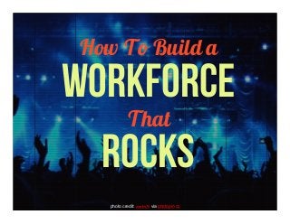 How To Build a
WORKFORCE
That
ROCKS
photo credit: marfis75 via photopin cc
 