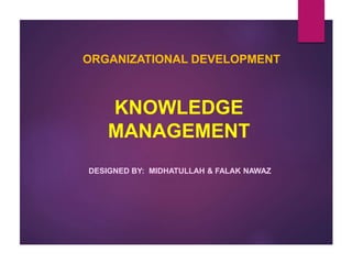 KNOWLEDGE
MANAGEMENT
DESIGNED BY: MIDHATULLAH & FALAK NAWAZ
ORGANIZATIONAL DEVELOPMENT
 