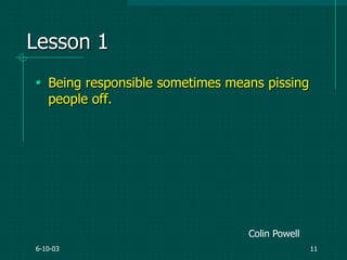 6-10-03 11
Lesson 1
 Being responsible sometimes means pissing
people off.
Colin Powell
 