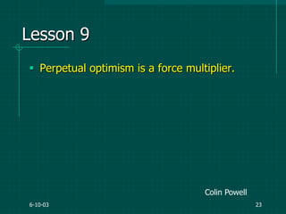 6-10-03 23
Lesson 9
 Perpetual optimism is a force multiplier.
Colin Powell
 