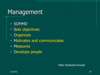 6-10-03 37
Management
 SOMMD
 Sets objectives
 Organizes
 Motivates and communicates
 Measures
 Develops people
Peter Ferdinand Drucker
 