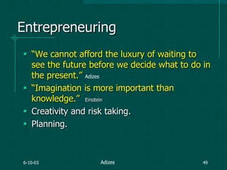 6-10-03 49
Entrepreneuring
 “We cannot afford the luxury of waiting to
see the future before we decide what to do in
the present.” Adizes
 “Imagination is more important than
knowledge.” Einstein
 Creativity and risk taking.
 Planning.
Adizes
 