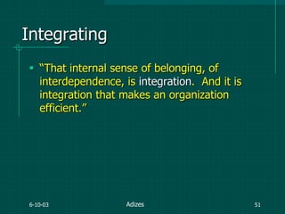 6-10-03 51
Integrating
 “That internal sense of belonging, of
interdependence, is integration. And it is
integration that makes an organization
efficient.”
Adizes
 