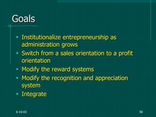 6-10-03 58
Goals
 Institutionalize entrepreneurship as
administration grows
 Switch from a sales orientation to a profit
orientation
 Modify the reward systems
 Modify the recognition and appreciation
system
 Integrate
 