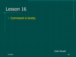 6-10-03 69
Lesson 16
 Command is lonely.
Colin Powell
 