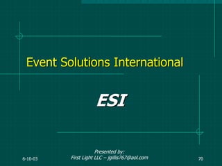 6-10-03 70
Event Solutions International
ESI
Presented by:
First Light LLC – jgillis767@aol.com
 