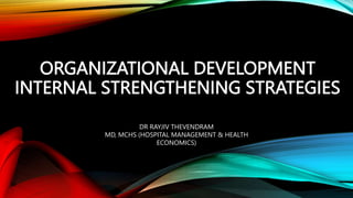 ORGANIZATIONAL DEVELOPMENT
INTERNAL STRENGTHENING STRATEGIES
DR RAYJIV THEVENDRAM
MD, MCHS (HOSPITAL MANAGEMENT & HEALTH
ECONOMICS)
 