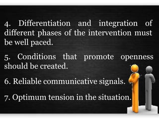 4. Differentiation and integration of
different phases of the intervention must
be well paced.
5. Conditions that promote openness
should be created.
6. Reliable communicative signals.
7. Optimum tension in the situation.
 