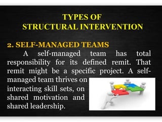 2. SELF-MANAGED TEAMS
A self-managed team has total
responsibility for its defined remit. That
remit might be a specific project. A self-
managed team thrives on
TYPES OF
STRUCTURAL INTERVENTION
interacting skill sets, on
shared motivation and
shared leadership.
 