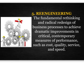 5. REENGINEERING
The fundamental rethinking
and radical redesign of
business processes to achieve
dramatic improvements in
critical, contemporary
measures of performance,
such as cost, quality, service,
and speed.
 