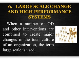 6. LARGE SCALE CHANGE
AND HIGH PERFORMANCE
SYSTEMS
When a number of OD
and other interventions are
combined to create major
changes in the total culture
of an organization, the term
large scale is used.
 