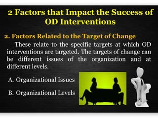 2. Factors Related to the Target of Change
2 Factors that Impact the Success of
OD Interventions
These relate to the specific targets at which OD
interventions are targeted. The targets of change can
be different issues of the organization and at
different levels.
A. Organizational Issues
B. Organizational Levels
 