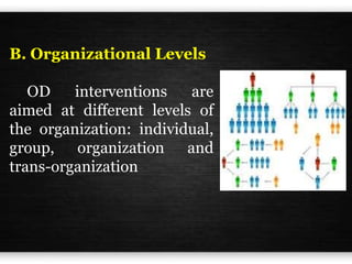 B. Organizational Levels
OD interventions are
aimed at different levels of
the organization: individual,
group, organization and
trans-organization
 