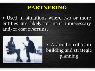 PARTNERING
• Used in situations where two or more
entities are likely to incur unnecessary
and/or cost overruns.
• A variation of team
building and strategic
planning
 