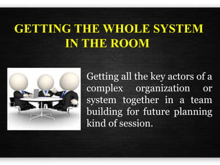 GETTING THE WHOLE SYSTEM
IN THE ROOM
Getting all the key actors of a
complex organization or
system together in a team
building for future planning
kind of session.
 