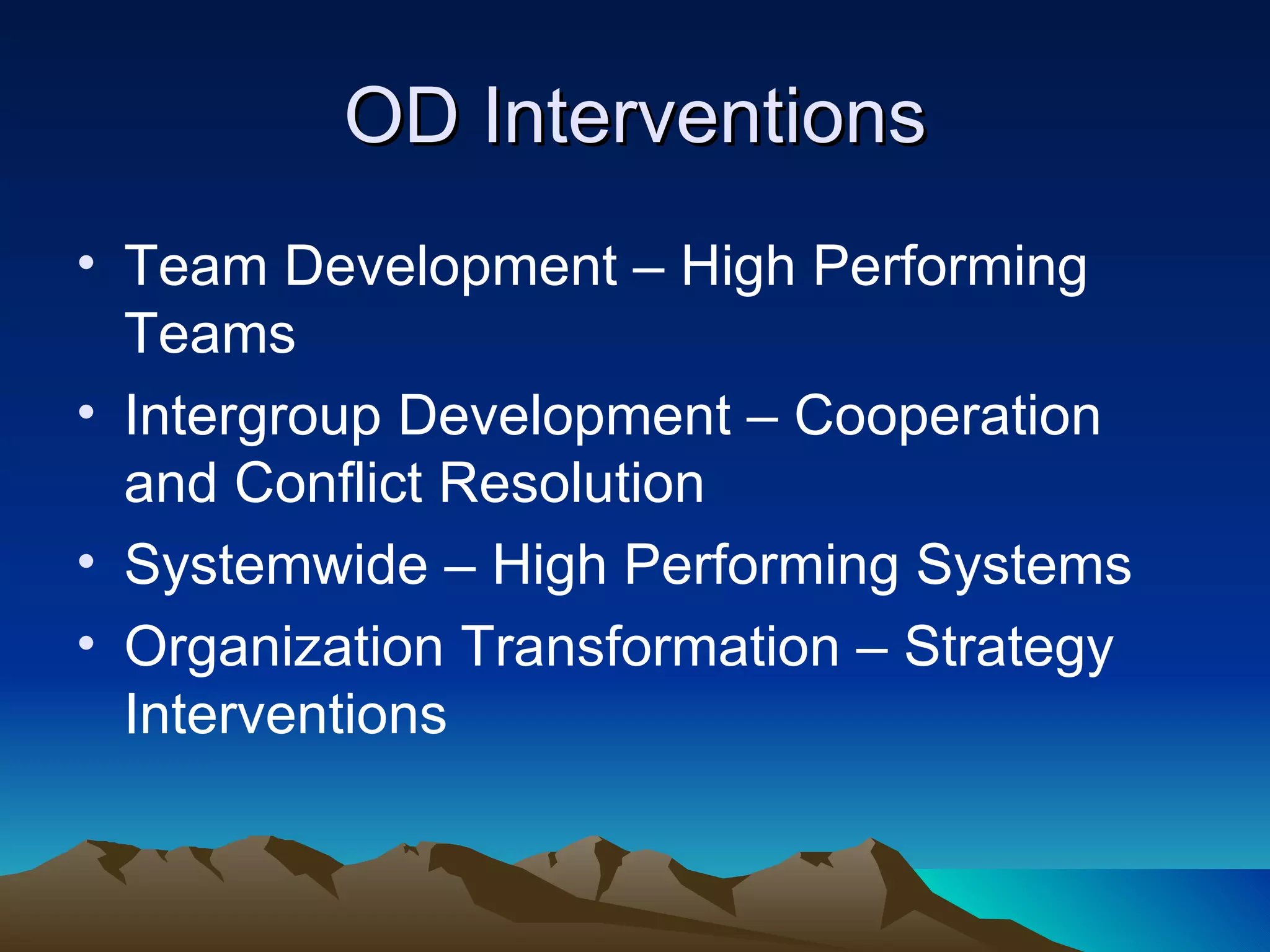 OD Interventions Team Development – High Performing Teams Intergroup Development – Cooperation and Conflict Resolution Systemwide – High Performing Systems Organization Transformation – Strategy Interventions 