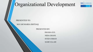 Organizational Development
PRESENTED TO:
MA’AM MARIA ISHTIAQ
PRESENTED BY:
IMAMA GUL
NIDA GHANI
SYED USMAN
SAMI ULLAH
 