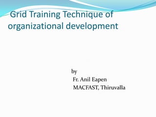 Grid Training Technique of
organizational development



              by
              Fr. Anil Eapen
               MACFAST, Thiruvalla
 