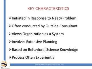 KEY CHARACTERISTICS
Initiated in Response to Need/Problem
Often conducted by Outside Consultant
Views Organization as a System
Involves Extensive Planning
Based on Behavioral Science Knowledge
Process Often Experiential
0120-4538800|info@indianhrassociates.com
 