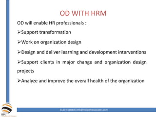 OD WITH HRM
OD will enable HR professionals :
Support transformation
Work on organization design
Design and deliver learning and development interventions
Support clients in major change and organization design
projects
Analyze and improve the overall health of the organization
0120-4538800|info@indianhrassociates.com
 