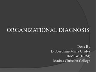 ORGANIZATIONAL DIAGNOSIS
Done By
D. Josephine Maria Gladys
II-MSW (HRM)
Madras Christian College
 