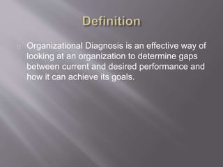 Organizational Diagnosis is an effective way of 
looking at an organization to determine gaps 
between current and desired performance and 
how it can achieve its goals. 
 