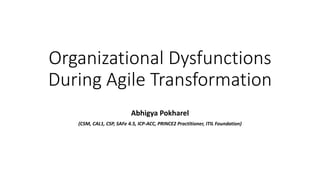 Organizational Dysfunctions
During Agile Transformation
Abhigya Pokharel
(CSM, CAL1, CSP, SAFe 4.5, ICP-ACC, PRINCE2 Practitioner, ITIL Foundation)
 