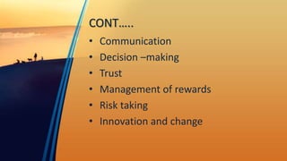 CONT…..
• Communication
• Decision –making
• Trust
• Management of rewards
• Risk taking
• Innovation and change
 