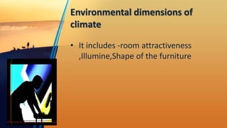 Environmental dimensions of
climate
• It includes -room attractiveness
,Illumine,Shape of the furniture
 