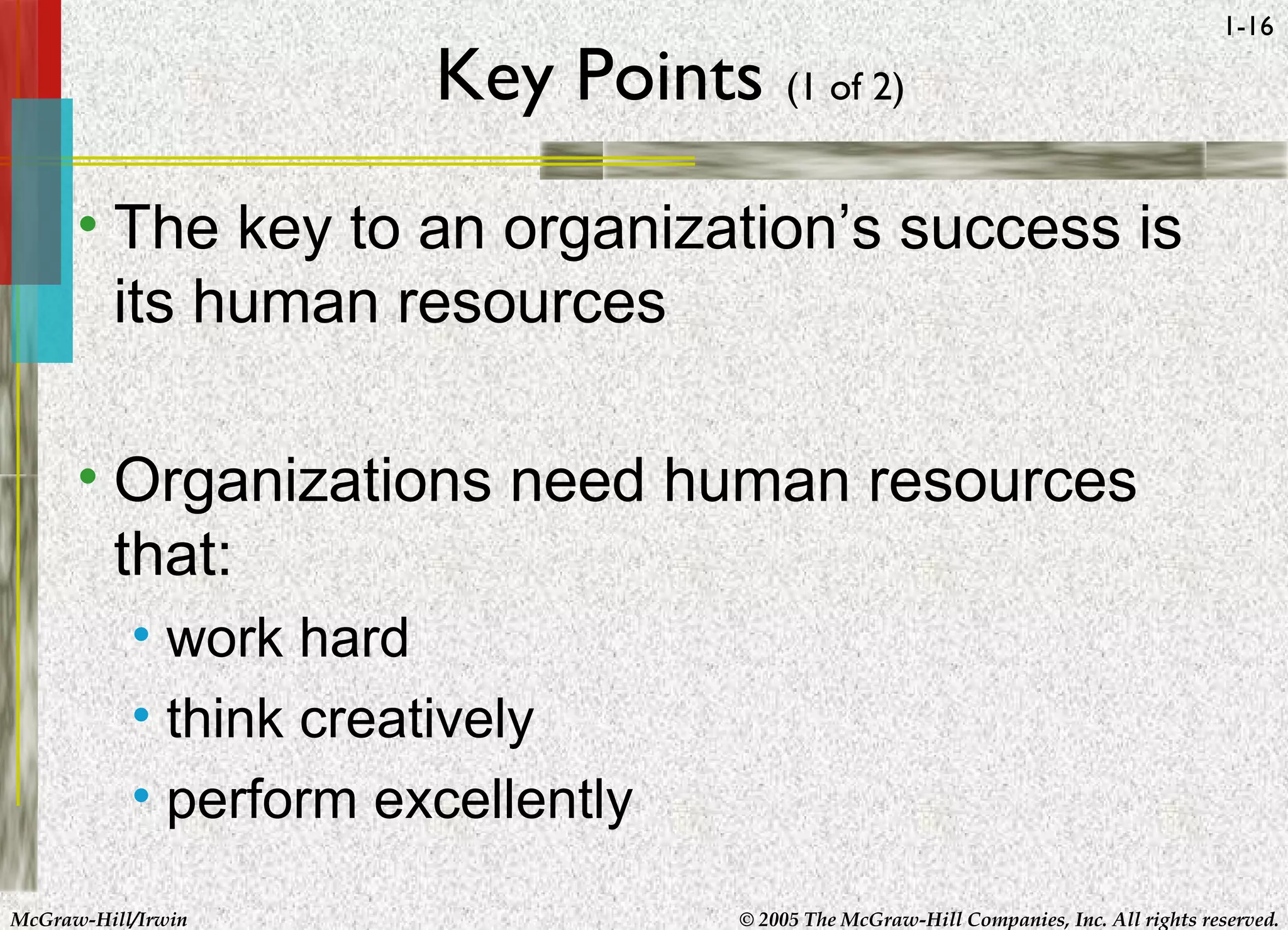 McGraw-Hill/Irwin © 2005 The McGraw-Hill Companies, Inc. All rights reserved.
1-16
Key Points (1 of 2)
• The key to an organization’s success is
its human resources
• Organizations need human resources
that:
• work hard
• think creatively
• perform excellently
 