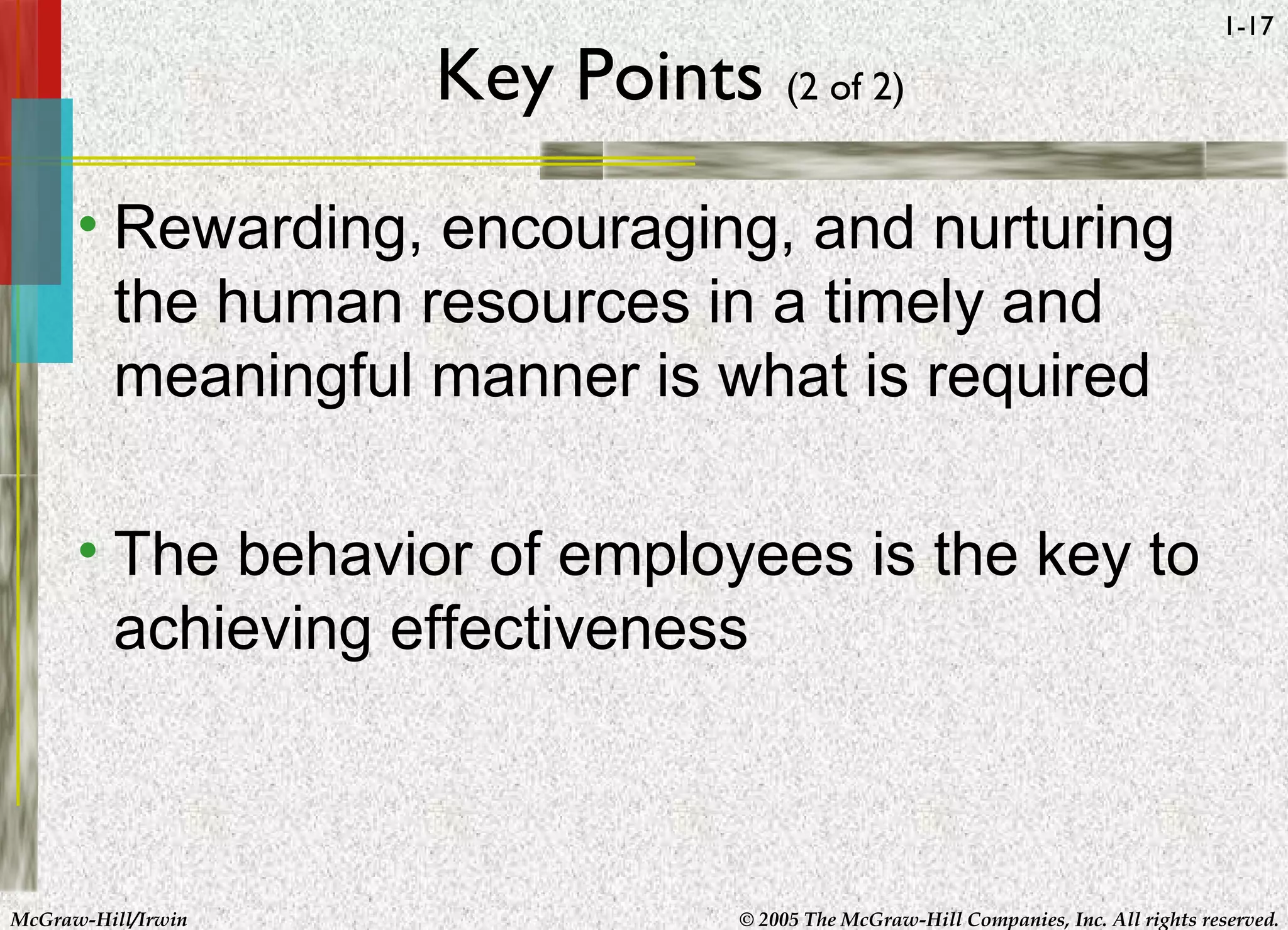 McGraw-Hill/Irwin © 2005 The McGraw-Hill Companies, Inc. All rights reserved.
1-17
Key Points (2 of 2)
• Rewarding, encouraging, and nurturing
the human resources in a timely and
meaningful manner is what is required
• The behavior of employees is the key to
achieving effectiveness
 