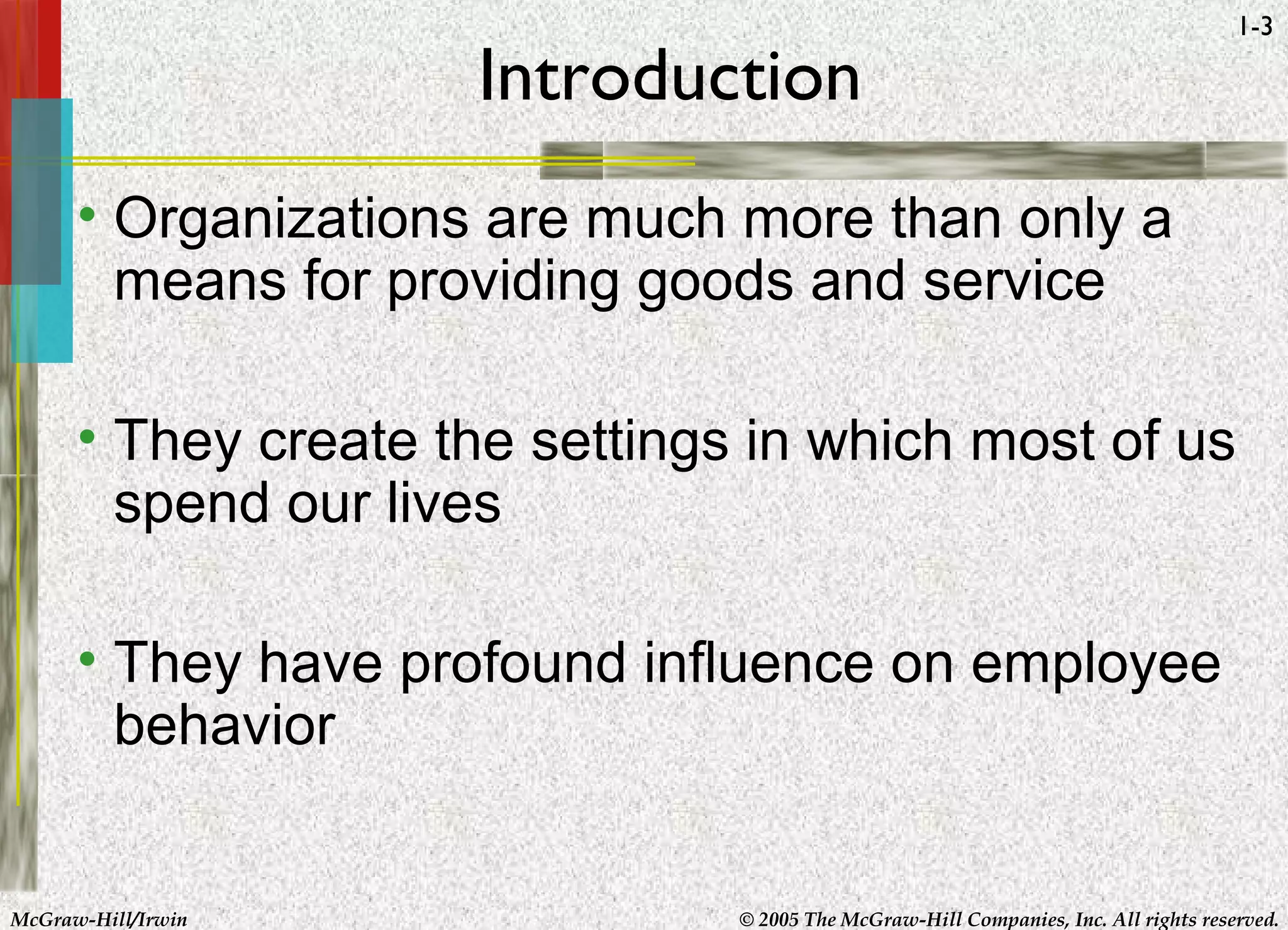 McGraw-Hill/Irwin © 2005 The McGraw-Hill Companies, Inc. All rights reserved.
1-3
Introduction
• Organizations are much more than only a
means for providing goods and service
• They create the settings in which most of us
spend our lives
• They have profound influence on employee
behavior
 