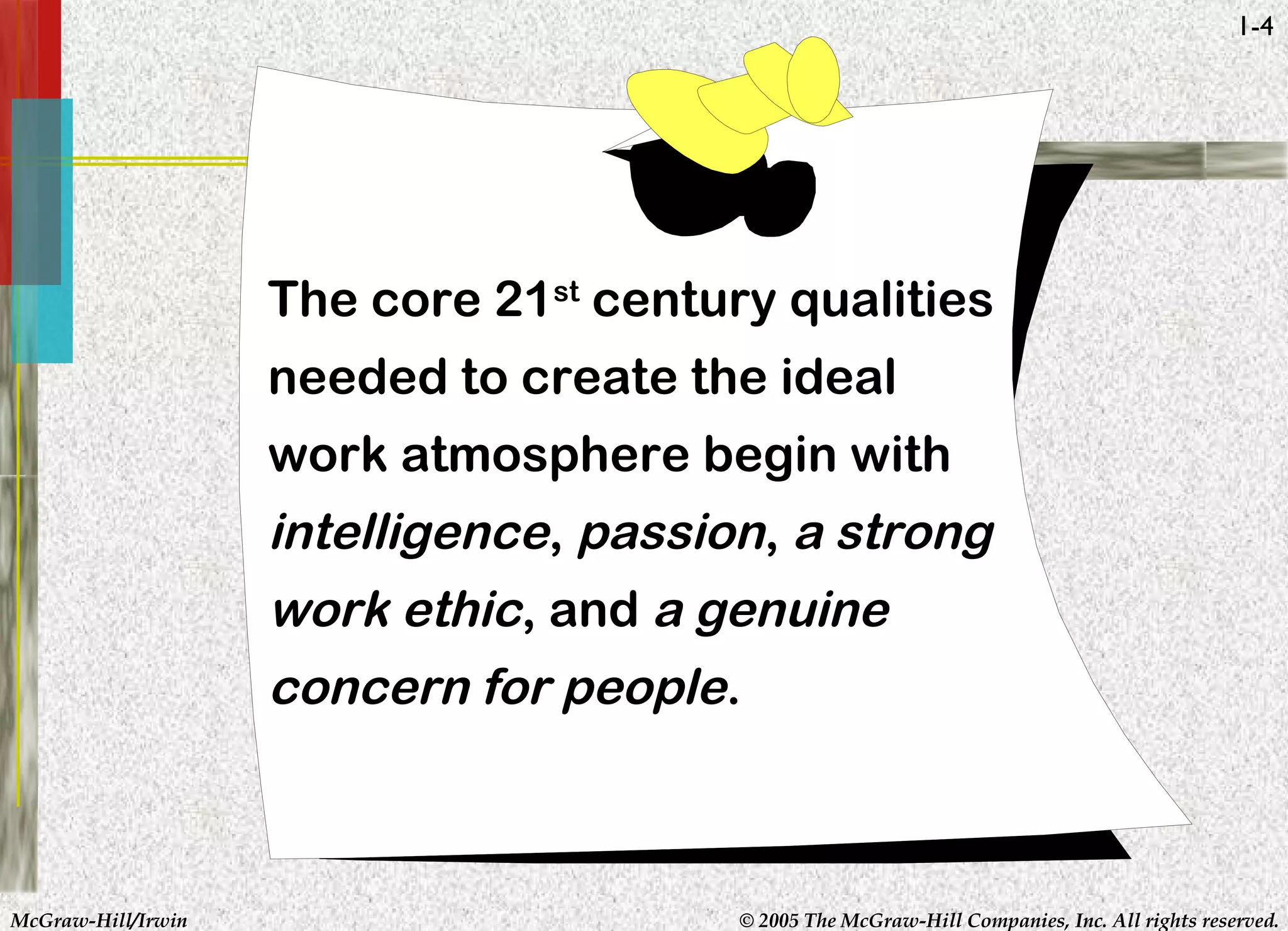 McGraw-Hill/Irwin © 2005 The McGraw-Hill Companies, Inc. All rights reserved.
1-4
The core 21st
century qualities
needed to create the ideal
work atmosphere begin with
intelligence, passion, a strong
work ethic, and a genuine
concern for people.
 