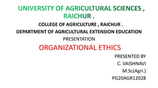 COLLEGE OF AGRICULTURE , RAICHUR .
DEPARTMENT OF AGRICULTURAL EXTENSION EDUCATION
PRESENTATION
ORGANIZATIONAL ETHICS
PRESENTED BY
C. VAISHNAVI
M.Sc(Agri.)
PG20AGR12028
 