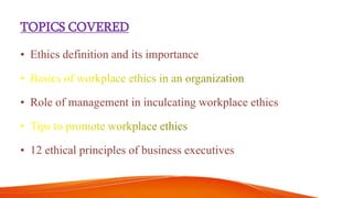 TOPICS COVERED
• Ethics definition and its importance
• Role of management in inculcating workplace ethics
• 12 ethical principles of business executives
 