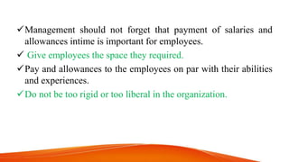 Management should not forget that payment of salaries and
allowances intime is important for employees.
 Give employees the space they required.
Pay and allowances to the employees on par with their abilities
and experiences.
Do not be too rigid or too liberal in the organization.
 